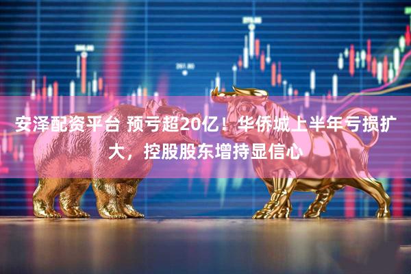 安泽配资平台 预亏超20亿!华侨城上半年亏损扩大,控股股东增持显信心