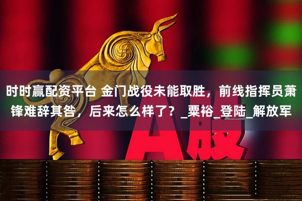 时时赢配资平台 金门战役未能取胜，前线指挥员萧锋难辞其咎，后来怎么样了？_粟裕_登陆_解放军