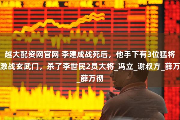 越大配资网官网 李建成战死后，他手下有3位猛将仍激战玄武门，杀了李世民2员大将_冯立_谢叔方_薛万彻