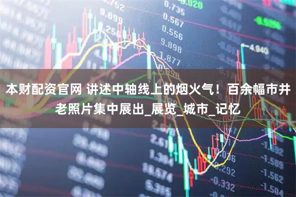 本财配资官网 讲述中轴线上的烟火气!百余幅市井老照片集中展出_展览_城市_记忆