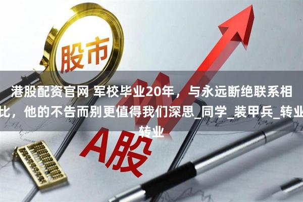 港股配资官网 军校毕业20年，与永远断绝联系相比，他的不告而别更值得我们深思_同学_装甲兵_转业