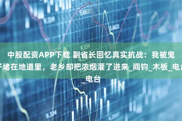 中股配资APP下载 副省长回忆真实抗战：我被鬼子堵在地道里，老乡却把浓烟灌了进来_阎钧_木板_电台