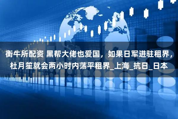 衡牛所配资 黑帮大佬也爱国，如果日军进驻租界，杜月笙就会两小时内荡平租界_上海_抗日_日本