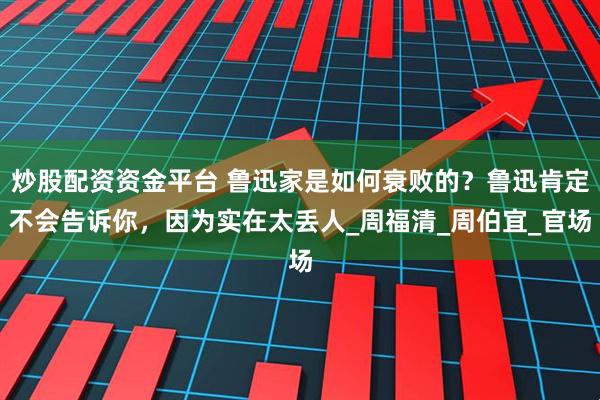 炒股配资资金平台 鲁迅家是如何衰败的？鲁迅肯定不会告诉你，因为实在太丢人_周福清_周伯宜_官场
