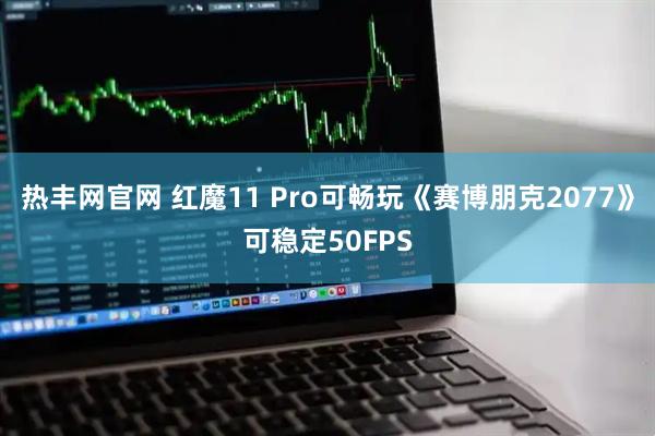 热丰网官网 红魔11 Pro可畅玩《赛博朋克2077》可稳定50FPS