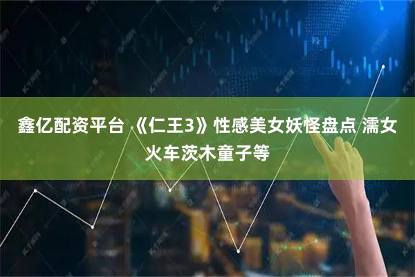 鑫亿配资平台 《仁王3》性感美女妖怪盘点 濡女火车茨木童子等