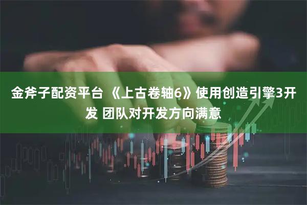 金斧子配资平台 《上古卷轴6》使用创造引擎3开发 团队对开发方向满意
