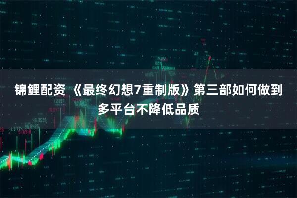 锦鲤配资 《最终幻想7重制版》第三部如何做到多平台不降低品质