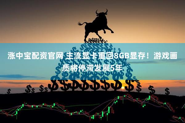 涨中宝配资官网 主流显卡重回8GB显存！游戏画质将停滞发展5年