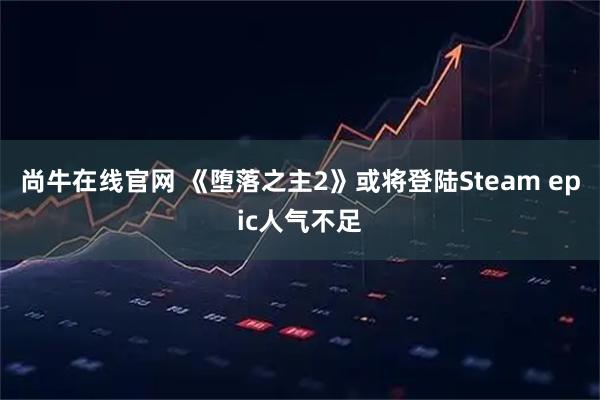 尚牛在线官网 《堕落之主2》或将登陆Steam epic人气不足