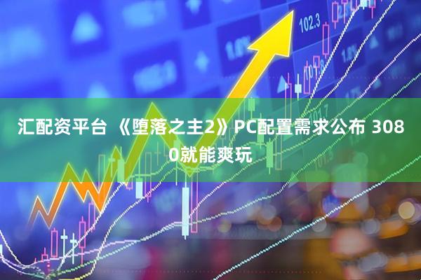汇配资平台 《堕落之主2》PC配置需求公布 3080就能爽玩