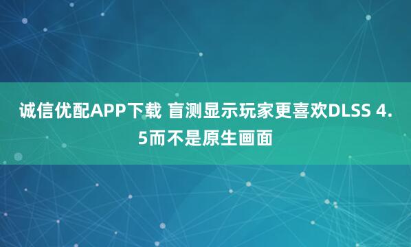 诚信优配APP下载 盲测显示玩家更喜欢DLSS 4.5而不是原生画面