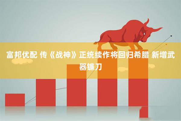 富邦优配 传《战神》正统续作将回归希腊 新增武器镰刀