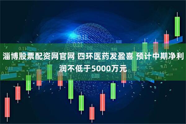 淄博股票配资网官网 四环医药发盈喜 预计中期净利润不低于5000万元