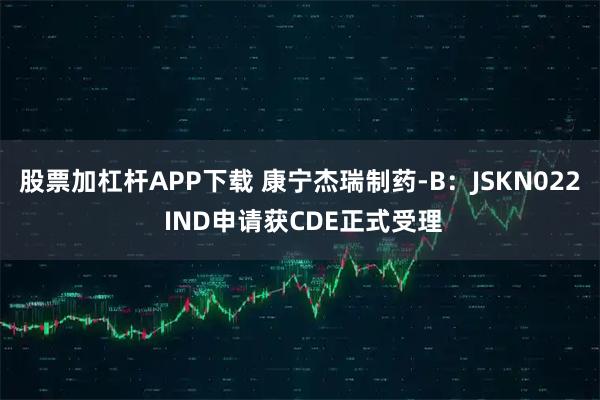 股票加杠杆APP下载 康宁杰瑞制药-B：JSKN022 IND申请获CDE正式受理