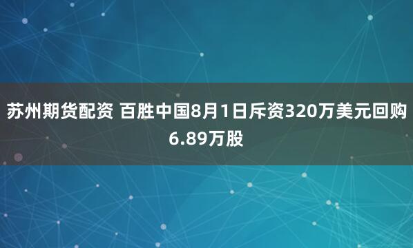 苏州期货配资 百胜中国8月1日斥资320万美元回购6.89万股