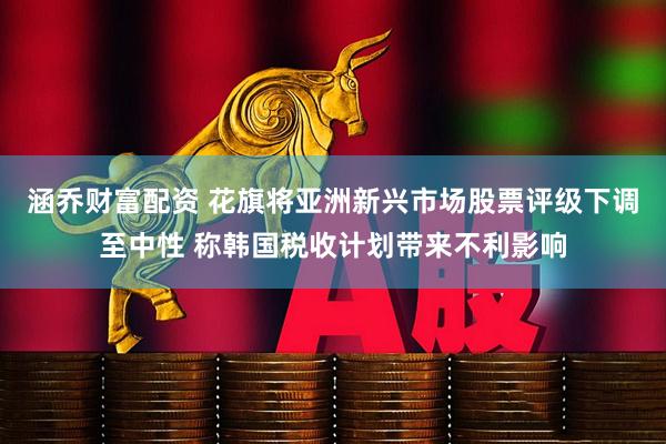 涵乔财富配资 花旗将亚洲新兴市场股票评级下调至中性 称韩国税收计划带来不利影响