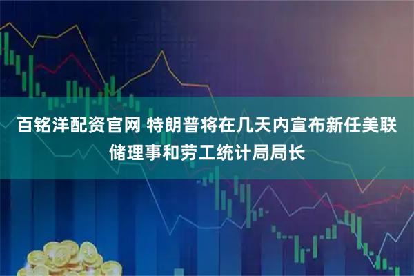 百铭洋配资官网 特朗普将在几天内宣布新任美联储理事和劳工统计局局长