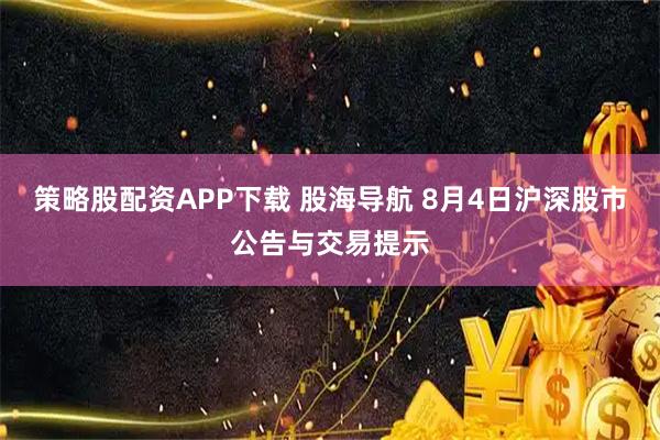策略股配资APP下载 股海导航 8月4日沪深股市公告与交易提示