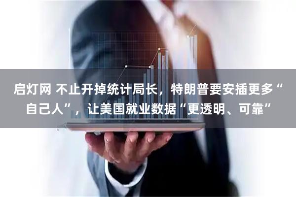 启灯网 不止开掉统计局长，特朗普要安插更多“自己人”，让美国就业数据“更透明、可靠”