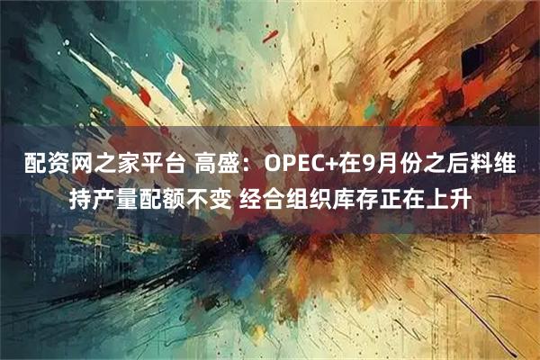 配资网之家平台 高盛：OPEC+在9月份之后料维持产量配额不变 经合组织库存正在上升