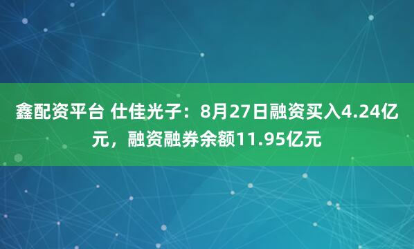 鑫配资平台 仕佳光子：8月27日融资买入4.24亿元，融资融券余额11.95亿元