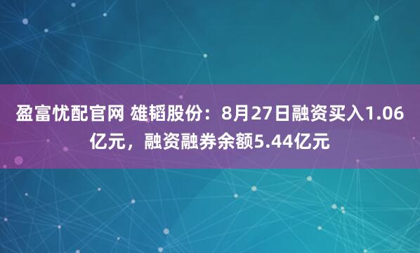 盈富忧配官网 雄韬股份：8月27日融资买入1.06亿元，融资融券余额5.44亿元