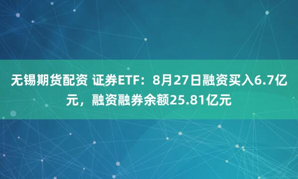 无锡期货配资 证券ETF：8月27日融资买入6.7亿元，融资融券余额25.81亿元