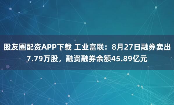 股友圈配资APP下载 工业富联：8月27日融券卖出7.79万股，融资融券余额45.89亿元