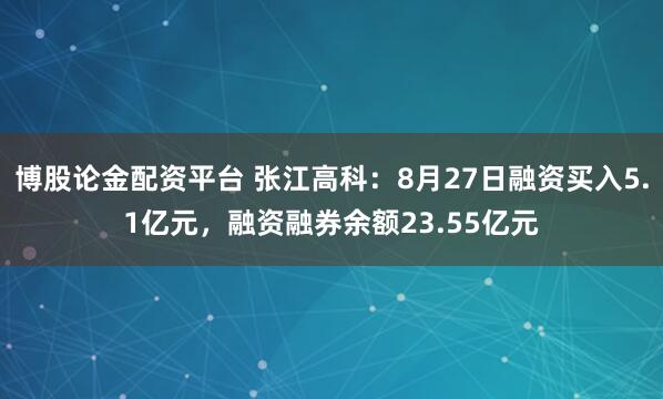 博股论金配资平台 张江高科：8月27日融资买入5.1亿元，融资融券余额23.55亿元