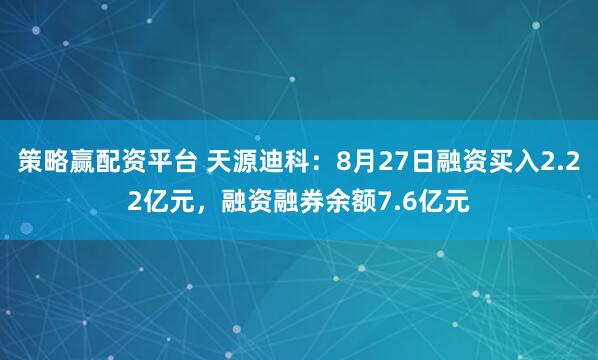 策略赢配资平台 天源迪科:8月27日融资买入2.22亿元,融资融券余额7.6亿元