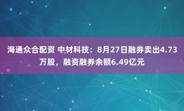 海通众合配资 中材科技：8月27日融券卖出4.73万股，融资融券余额6.49亿元