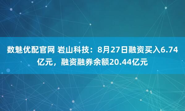 数魅优配官网 岩山科技：8月27日融资买入6.74亿元，融资融券余额20.44亿元