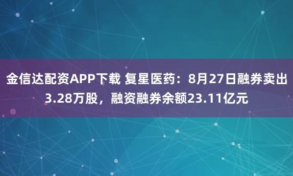 金信达配资APP下载 复星医药：8月27日融券卖出3.28万股，融资融券余额23.11亿元