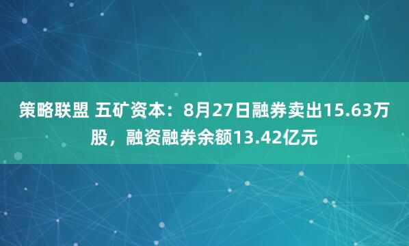 策略联盟 五矿资本：8月27日融券卖出15.63万股，融资融券余额13.42亿元