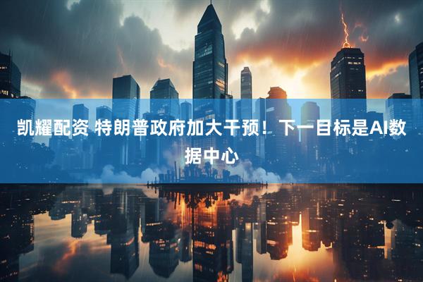 凯耀配资 特朗普政府加大干预！下一目标是AI数据中心