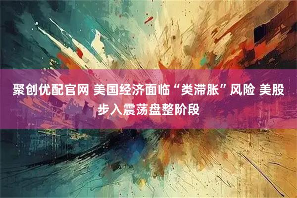 聚创优配官网 美国经济面临“类滞胀”风险 美股步入震荡盘整阶段