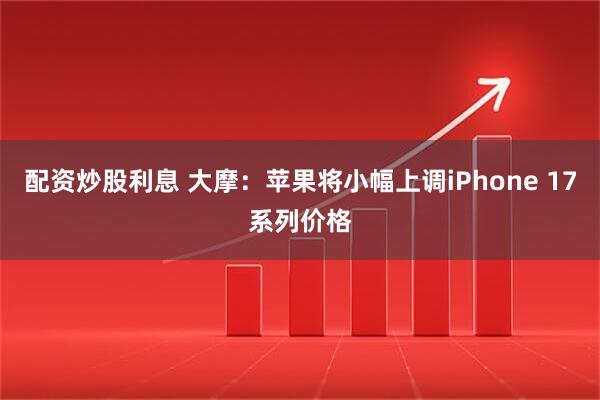 配资炒股利息 大摩：苹果将小幅上调iPhone 17系列价格
