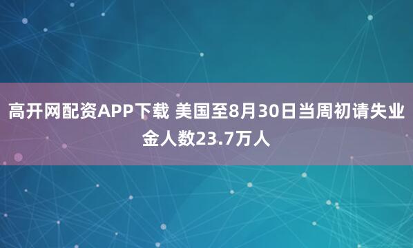 高开网配资APP下载 美国至8月30日当周初请失业金人数23.7万人