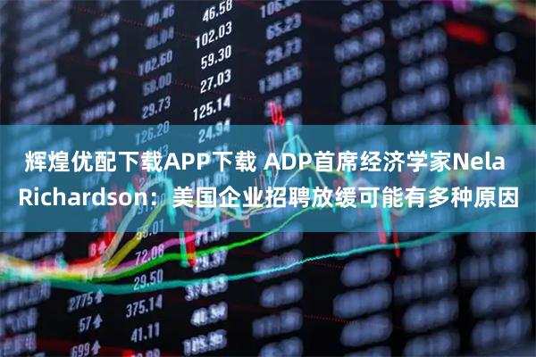 辉煌优配下载APP下载 ADP首席经济学家Nela Richardson：美国企业招聘放缓可能有多种原因