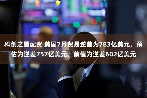 科创之星配资 美国7月贸易逆差为783亿美元，预估为逆差757亿美元，前值为逆差602亿美元