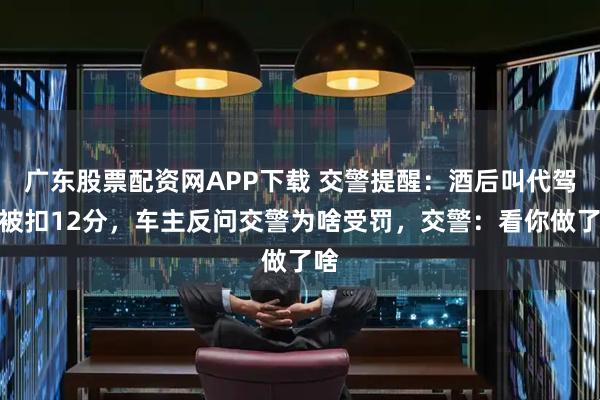 广东股票配资网APP下载 交警提醒：酒后叫代驾却被扣12分，车主反问交警为啥受罚，交警：看你做了啥