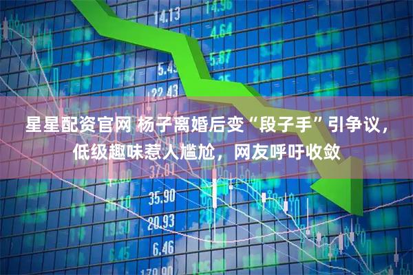 星星配资官网 杨子离婚后变“段子手”引争议，低级趣味惹人尴尬，网友呼吁收敛