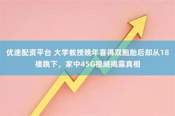 优速配资平台 大学教授晚年喜得双胞胎后却从18楼跳下，家中45G视频揭露真相
