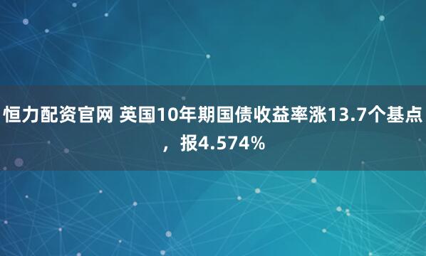 恒力配资官网 英国10年期国债收益率涨13.7个基点，报4.574%