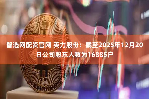 智选网配资官网 英力股份：截至2025年12月20日公司股东人数为16885户