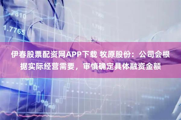 伊春股票配资网APP下载 牧原股份：公司会根据实际经营需要，审慎确定具体融资金额