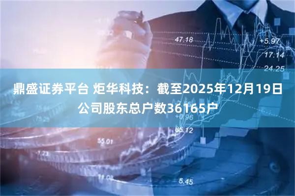 鼎盛证券平台 炬华科技：截至2025年12月19日公司股东总户数36165户