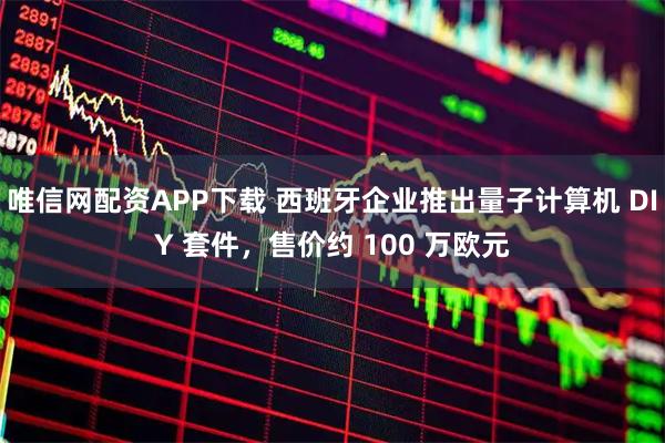 唯信网配资APP下载 西班牙企业推出量子计算机 DIY 套件，售价约 100 万欧元