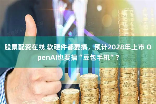 股票配资在线 软硬件都要搞，预计2028年上市 OpenAI也要搞“豆包手机”？